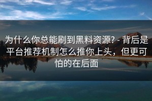 为什么你总能刷到黑料资源? - 背后是平台推荐机制怎么推你上头，但更可怕的在后面