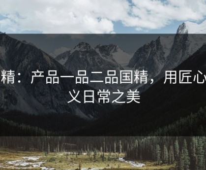 囯精：产品一品二品国精，用匠心定义日常之美