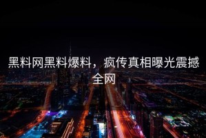 黑料网黑料爆料，疯传真相曝光震撼全网