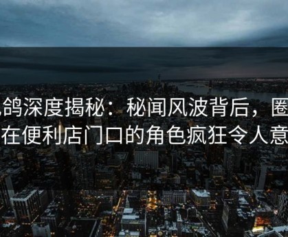 电鸽深度揭秘：秘闻风波背后，圈内人在便利店门口的角色疯狂令人意外