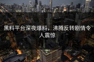 黑料平台深夜爆料，沸腾反转剧情令人震惊
