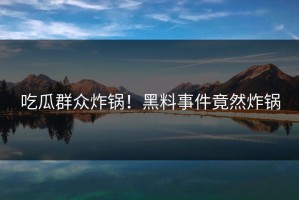 吃瓜群众炸锅！黑料事件竟然炸锅