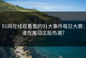 91网在线观看里的91大事件每日大赛：谁在推动这股热潮？