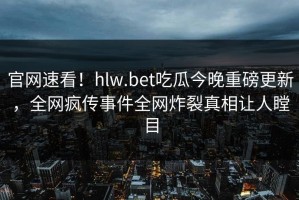 官网速看！hlw.bet吃瓜今晚重磅更新，全网疯传事件全网炸裂真相让人瞠目