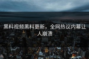黑料视频黑料更新，全网热议内幕让人崩溃