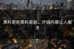 黑料更新黑料更新，炸锅内幕让人崩溃