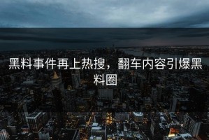 黑料事件再上热搜，翻车内容引爆黑料圈