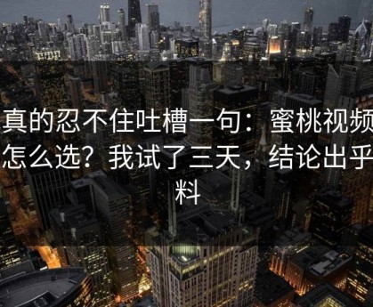 我真的忍不住吐槽一句：蜜桃视频到底怎么选？我试了三天，结论出乎意料