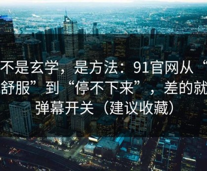 这不是玄学，是方法：91官网从“看着舒服”到“停不下来”，差的就是弹幕开关（建议收藏）