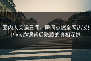 圈内人突遇丑闻，瞬间点燃全网热议！Pixiv炸锅背后隐藏的真相深扒