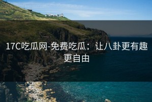 17C吃瓜网-免费吃瓜：让八卦更有趣更自由