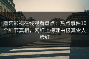 蘑菇影视在线观看盘点：热点事件10个细节真相，网红上榜理由极其令人脸红
