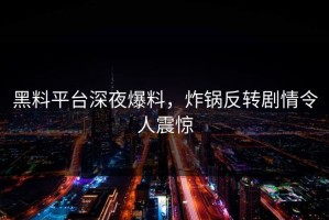 黑料平台深夜爆料，炸锅反转剧情令人震惊
