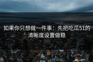 如果你只想做一件事：先把吃瓜51的清晰度设置做稳