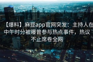 【爆料】麻豆app官网突发：主持人在中午时分被曝曾参与热点事件，热议不止席卷全网