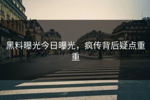 黑料曝光今日曝光，疯传背后疑点重重