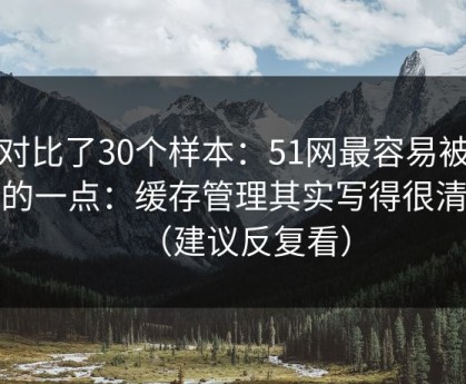 我对比了30个样本：51网最容易被误会的一点：缓存管理其实写得很清楚（建议反复看）
