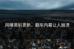 网曝黑料更新，翻车内幕让人崩溃