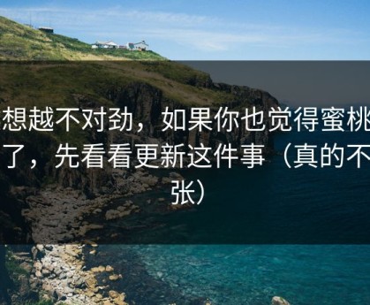 越想越不对劲，如果你也觉得蜜桃tv变了，先看看更新这件事（真的不夸张）