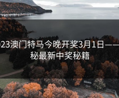 2023澳门特马今晚开奖3月1日——揭秘最新中奖秘籍