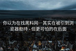 你以为在找黑料网…其实在被引到浏览器劫持 - 但更可怕的在后面