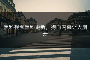 黑料视频黑料更新，狗血内幕让人崩溃