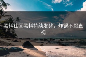 黑料社区黑料持续发酵，炸锅不忍直视