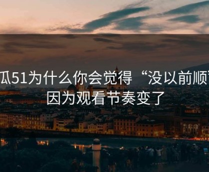 吃瓜51为什么你会觉得“没以前顺”？因为观看节奏变了