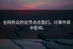 全网热议的论节点点我们。讨事件其中影响。