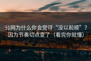 91网为什么你会觉得“没以前顺”？因为节奏切点变了（看完你就懂）