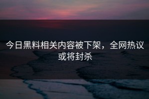 今日黑料相关内容被下架，全网热议或将封杀