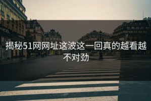 揭秘51网网址这波这一回真的越看越不对劲