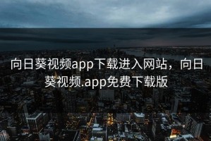 向日葵视频app下载进入网站，向日葵视频.app免费下载版