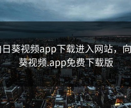 向日葵视频app下载进入网站，向日葵视频.app免费下载版