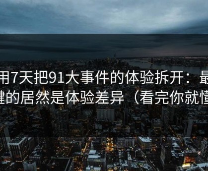 我用7天把91大事件的体验拆开：最关键的居然是体验差异（看完你就懂）