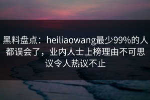 黑料盘点：heiliaowang最少99%的人都误会了，业内人士上榜理由不可思议令人热议不止