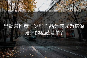 里动漫推荐：这些作品为何成为资深漫迷的私藏清单？