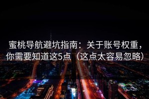 蜜桃导航避坑指南：关于账号权重，你需要知道这5点（这点太容易忽略）