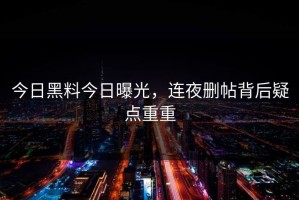 今日黑料今日曝光，连夜删帖背后疑点重重