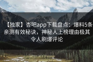 【独家】杏吧app下载盘点：爆料5条亲测有效秘诀，神秘人上榜理由极其令人刷爆评论