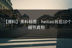【爆料】黑料科普：heiliao背后10个细节真相