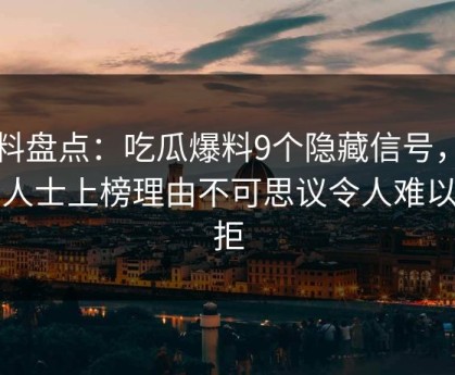 黑料盘点：吃瓜爆料9个隐藏信号，业内人士上榜理由不可思议令人难以抗拒