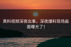 黑料视频深夜出事，深夜爆料现场画面曝光了！