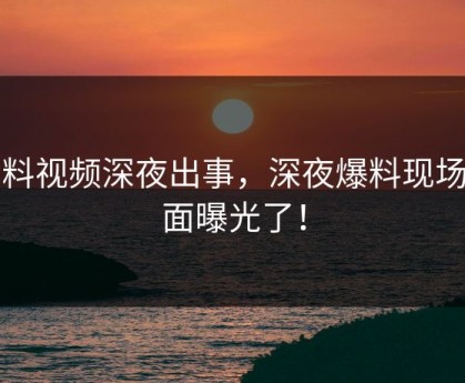 黑料视频深夜出事，深夜爆料现场画面曝光了！
