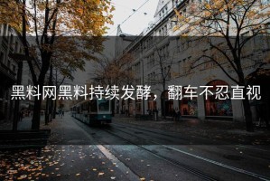黑料网黑料持续发酵，翻车不忍直视