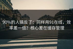 90%的人搞反了：同样用91在线，效率差一倍？核心差在缓存管理