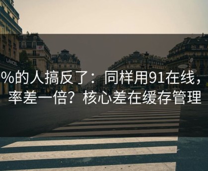 90%的人搞反了：同样用91在线，效率差一倍？核心差在缓存管理