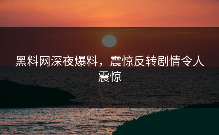 黑料网深夜爆料，震惊反转剧情令人震惊