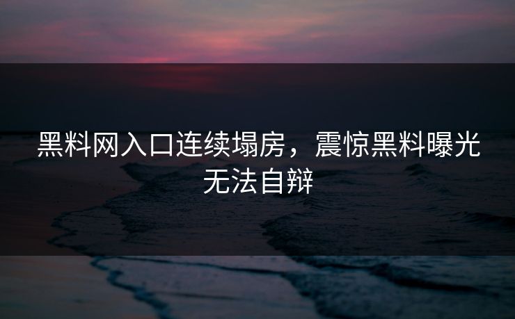 黑料网入口连续塌房，震惊黑料曝光无法自辩