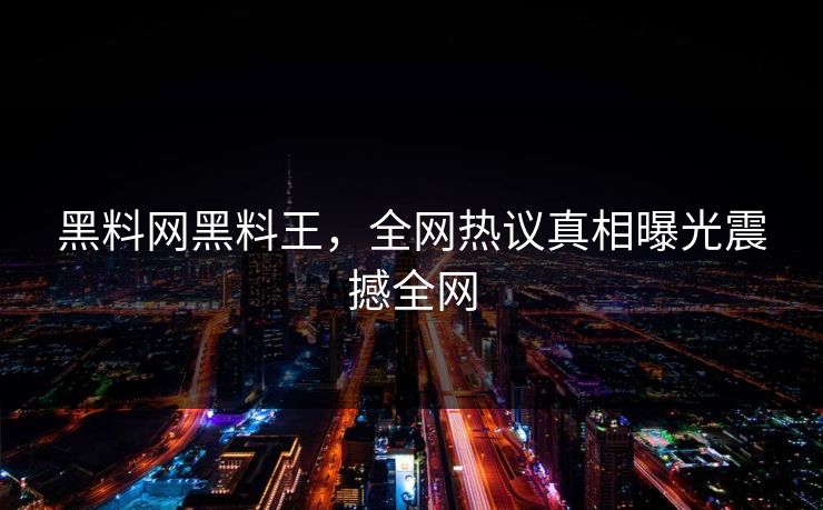 黑料网黑料王，全网热议真相曝光震撼全网